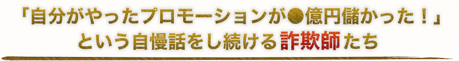 「自分がやったプロモーションが●億円儲かった！」という自慢話をし続ける詐欺師たち