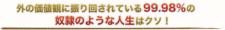 外の価値観に振り回されている99.98％の奴隷のような人生はクソ！