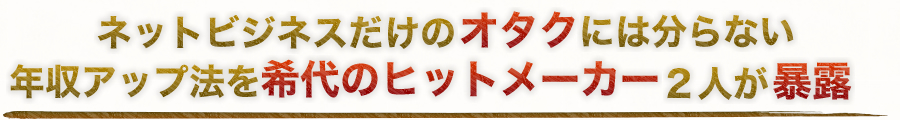 ネットビジネスだけのオタクには分からない年収アップ法を希代のヒットメーカー２人が暴露