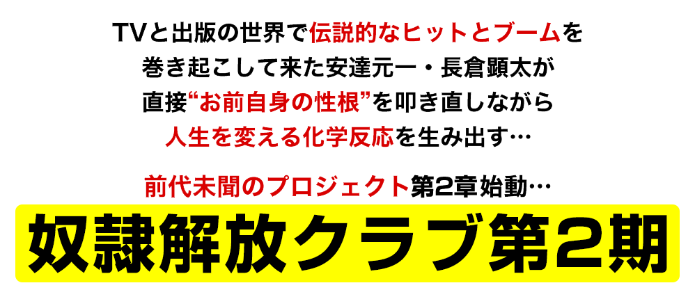 TVと出版の世界で伝説的なヒットとブームを巻き起こして来た安達元一・長倉顕太が直接 ”お前自身の性根”を叩き直してやる！前代未聞のプロジェクト始動…『奴隷解放クラブ』