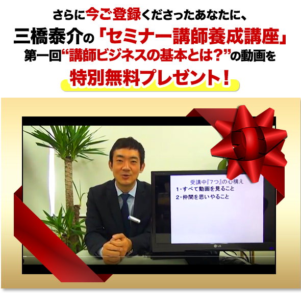 さらに今ご登録くださったあなたに、三橋泰介の「セミナー講師養成講座」第一回“講師ビジネスの基本とは？”の動画を特別無料プレゼント！