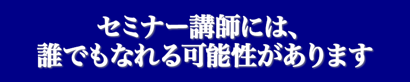 セミナー講師には、誰でもなれる可能性があります