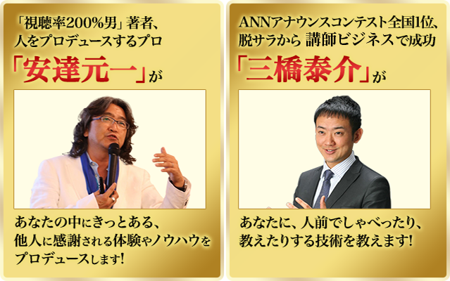 「視聴率200%男」著者、人をプロデュースするプロ
「安達元一」が あなたの中にきっとある、他人に感謝される体験やノウハウをプロデュースします!
ANNアナウンスコンテスト全国1位、脱サラから講師ビジネスで成功
「三橋泰介」が あなたに、人前でしゃべったり、教えたりする技術を教えます!