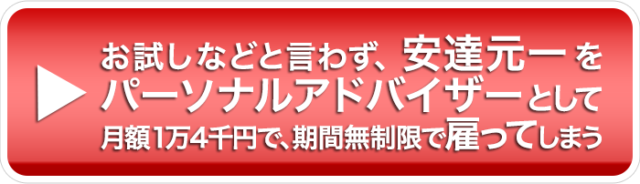 お試しなどと言わす、安達元一をパーソナルアドバイザーとして月額１万４千円で、期間無制限で雇ってしまう